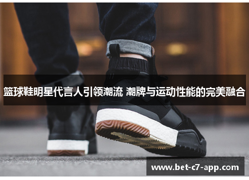 篮球鞋明星代言人引领潮流 潮牌与运动性能的完美融合