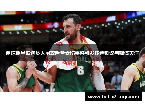 篮球明星遭遇多人围攻险些受伤事件引发球迷热议与媒体关注