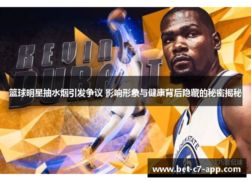 篮球明星抽水烟引发争议 影响形象与健康背后隐藏的秘密揭秘