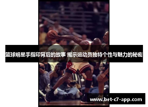篮球明星手指印背后的故事 揭示运动员独特个性与魅力的秘密