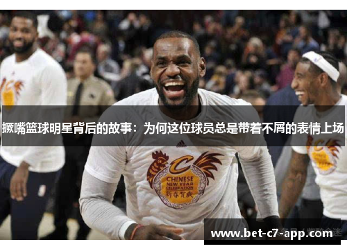 撅嘴篮球明星背后的故事：为何这位球员总是带着不屑的表情上场