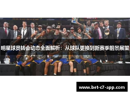 明星球员转会动态全面解析：从球队更换到新赛季前景展望