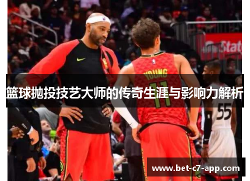 篮球抛投技艺大师的传奇生涯与影响力解析