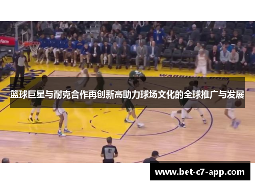 篮球巨星与耐克合作再创新高助力球场文化的全球推广与发展