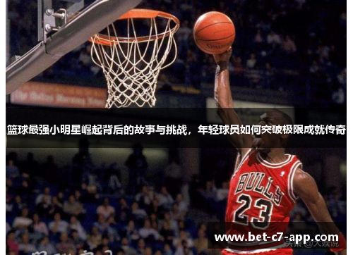 篮球最强小明星崛起背后的故事与挑战，年轻球员如何突破极限成就传奇