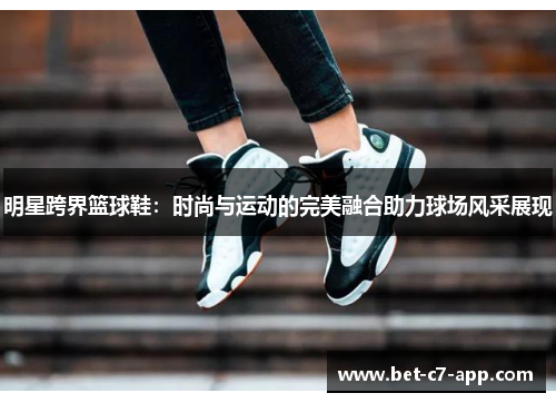 明星跨界篮球鞋：时尚与运动的完美融合助力球场风采展现